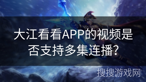 大江看看APP的视频是否支持多集连播？