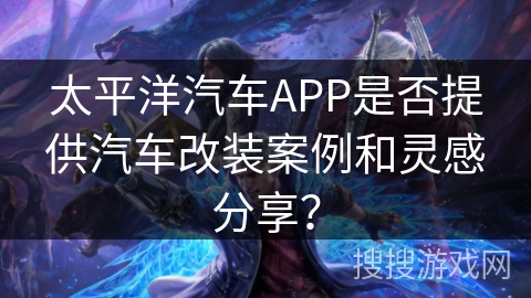 太平洋汽车APP是否提供汽车改装案例和灵感分享？