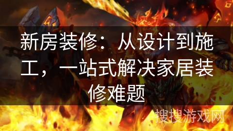 新房装修：从设计到施工，一站式解决家居装修难题