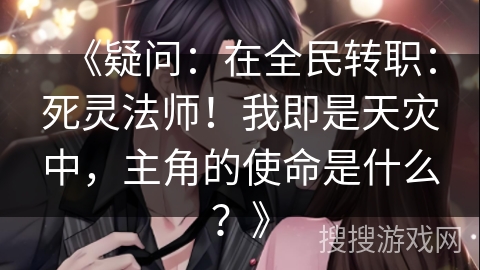 《疑问：在全民转职：死灵法师！我即是天灾中，主角的使命是什么？》
