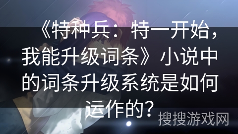 《特种兵：特一开始，我能升级词条》小说中的词条升级系统是如何运作的？
