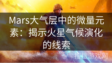 Mars大气层中的微量元素：揭示火星气候演化的线索