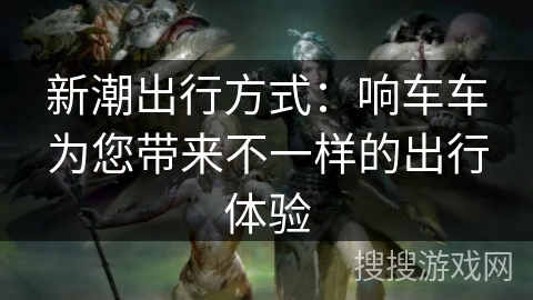 新潮出行方式：响车车为您带来不一样的出行体验