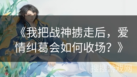 《我把战神掳走后，爱情纠葛会如何收场？》
