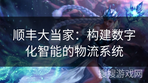顺丰大当家：构建数字化智能的物流系统
