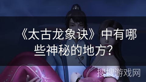 《太古龙象诀》中有哪些神秘的地方？