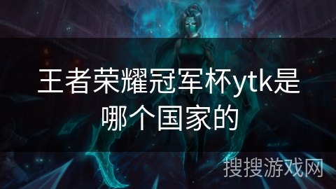 王者荣耀冠军杯ytk是哪个国家的