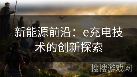 新能源前沿：e充电技术的创新探索