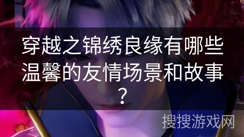 穿越之锦绣良缘有哪些温馨的友情场景和故事？