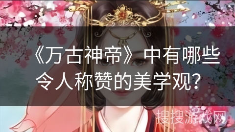 《万古神帝》中有哪些令人称赞的美学观？