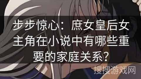 步步惊心：庶女皇后女主角在小说中有哪些重要的家庭关系？
