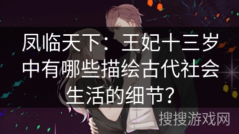 凤临天下：王妃十三岁中有哪些描绘古代社会生活的细节？