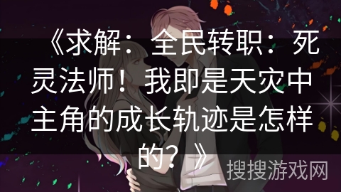 《求解：全民转职：死灵法师！我即是天灾中主角的成长轨迹是怎样的？》