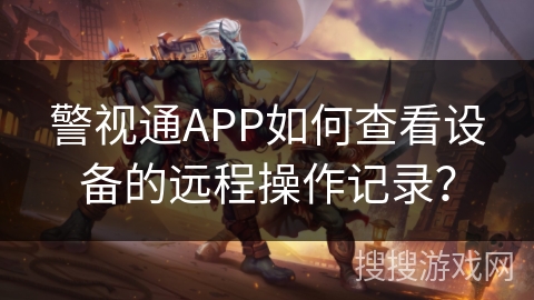 警视通APP如何查看设备的远程操作记录？
