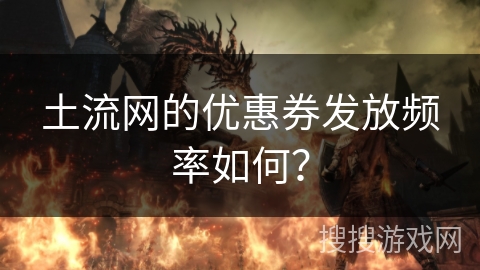 土流网的优惠券发放频率如何？