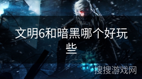 文明6和暗黑哪个好玩些