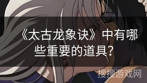 《太古龙象诀》中有哪些重要的道具？