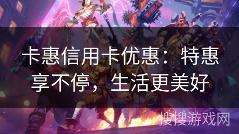 卡惠信用卡优惠：特惠享不停，生活更美好