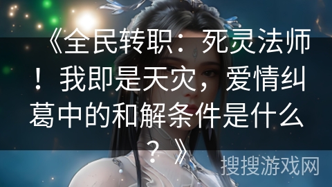 《全民转职：死灵法师！我即是天灾，爱情纠葛中的和解条件是什么？》