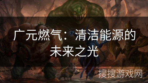 广元燃气:清洁能源的未来之光 广元燃气:清洁能源的未来之光