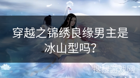 穿越之锦绣良缘男主是冰山型吗? 穿越之锦绣良缘男主是冰山型吗?