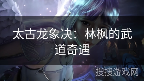太古龙象决：林枫的武道奇遇