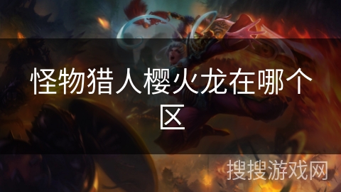 怪物猎人樱火龙在哪个区 怪物猎人樱火龙在哪个区