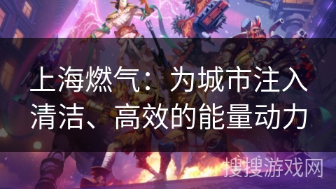 上海燃气：为城市注入清洁、高效的能量动力