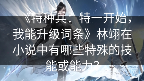 《特种兵：特一开始，我能升级词条》林翊在小说中有哪些特殊的技能或能力？