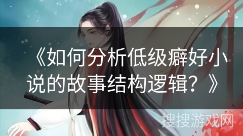 《如何分析低级癖好小说的故事结构逻辑？》