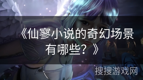 《仙寥小说的奇幻场景有哪些？》