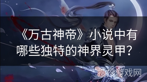 《万古神帝》小说中有哪些独特的神界灵甲? 《万古神帝》小说中有哪些独特的神界灵甲?