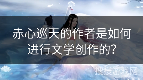 赤心巡天的作者是如何进行文学创作的？