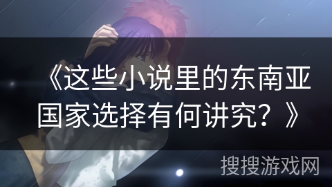 《这些小说里的东南亚国家选择有何讲究？》