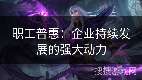 职工普惠:企业持续发展的强大动力 职工普惠:企业持续发展的强大动力