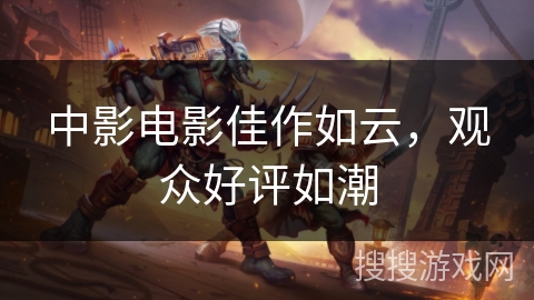 中影电影佳作如云,观众好评如潮 中影电影佳作如云,观众好评如潮