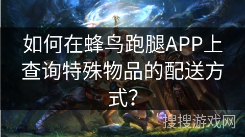 如何在蜂鸟跑腿APP上查询特殊物品的配送方式？