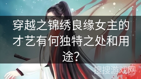 穿越之锦绣良缘女主的才艺有何独特之处和用途？