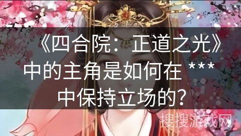 《四合院:正道之光》中的主角是如何在 *** 中保持立场的? 《四合院:正道之光》中的主角是如何在 *** 中保持立场的?