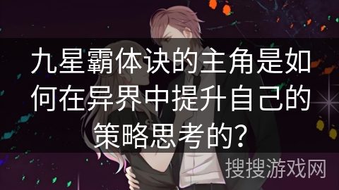 九星霸体诀的主角是如何在异界中提升自己的策略思考的？
