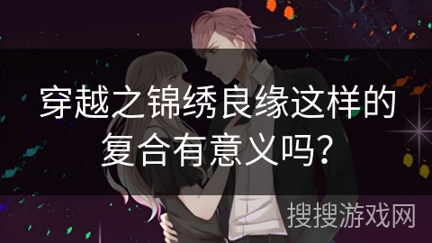 穿越之锦绣良缘这样的复合有意义吗? 穿越之锦绣良缘这样的复合有意义吗?