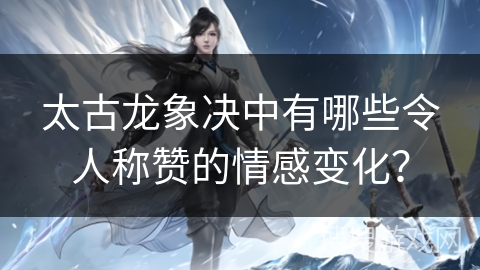 太古龙象决中有哪些令人称赞的情感变化？