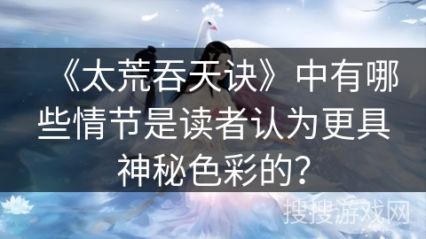 《太荒吞天诀》中有哪些情节是读者认为更具神秘色彩的？