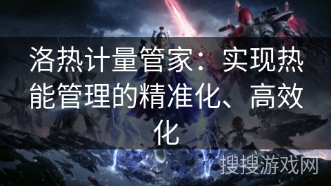 洛热计量管家：实现热能管理的精准化、高效化