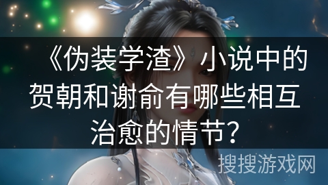 《伪装学渣》小说中的贺朝和谢俞有哪些相互治愈的情节？