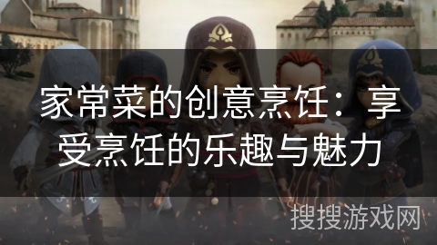 家常菜的创意烹饪:享受烹饪的乐趣与魅力 家常菜的创意烹饪:享受烹饪的乐趣与魅力