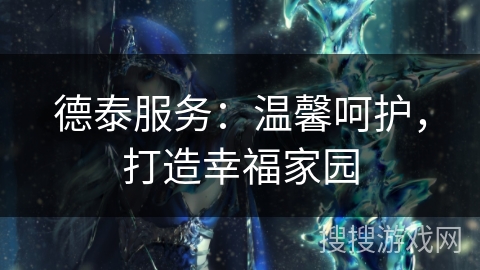 德泰服务：温馨呵护，打造幸福家园