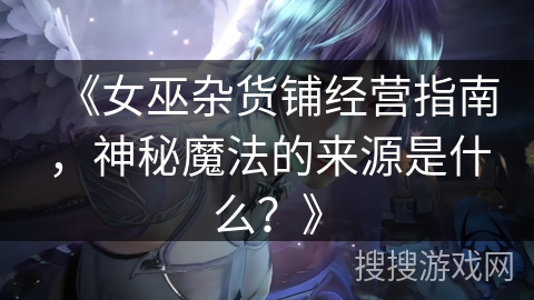 《女巫杂货铺经营指南,神秘魔法的来源是什么?》 《女巫杂货铺经营指南,神秘魔法的来源是什么?》