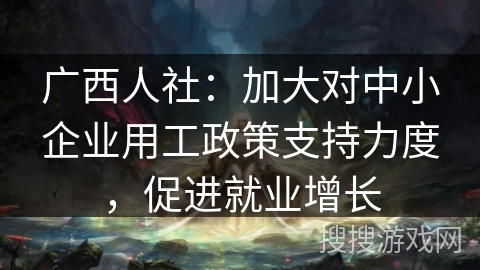 广西人社：加大对中小企业用工政策支持力度，促进就业增长