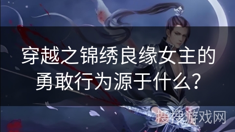 穿越之锦绣良缘女主的勇敢行为源于什么? 穿越之锦绣良缘女主的勇敢行为源于什么?